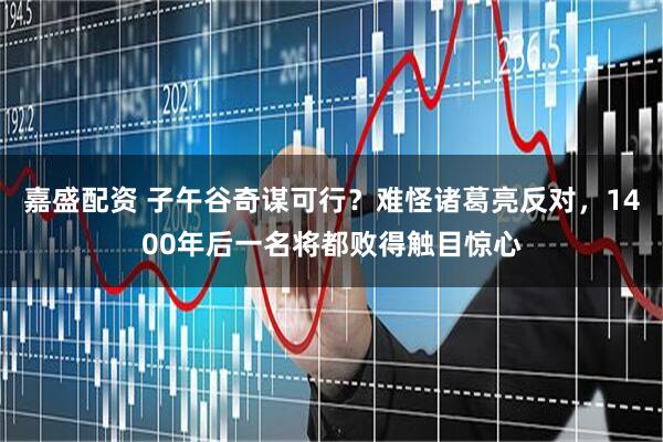 嘉盛配资 子午谷奇谋可行？难怪诸葛亮反对，1400年后一名将都败得触目惊心