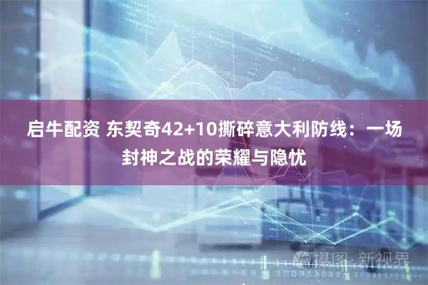 启牛配资 东契奇42+10撕碎意大利防线：一场封神之战的荣耀与隐忧