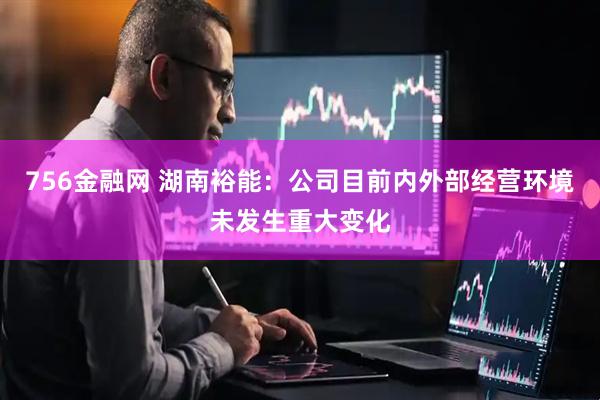 756金融网 湖南裕能：公司目前内外部经营环境未发生重大变化