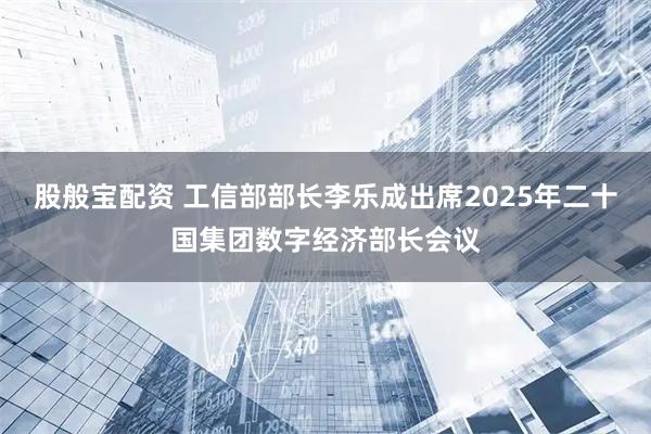 股般宝配资 工信部部长李乐成出席2025年二十国集团数字经济部长会议