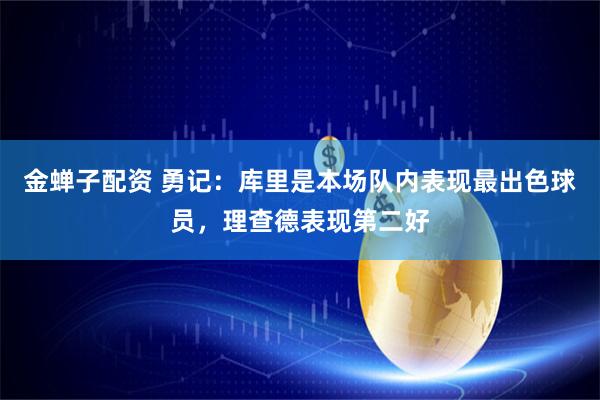 金蝉子配资 勇记：库里是本场队内表现最出色球员，理查德表现第二好