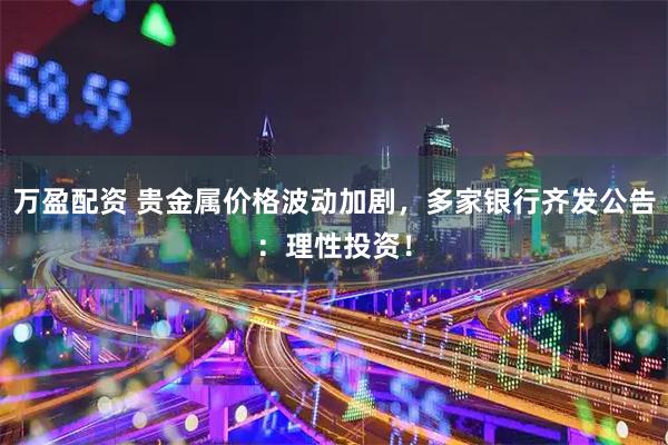 万盈配资 贵金属价格波动加剧，多家银行齐发公告：理性投资！