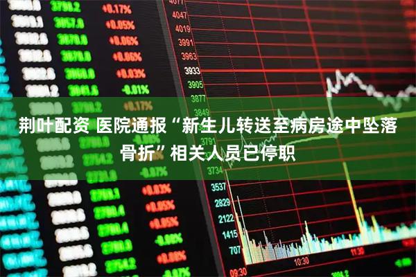 荆叶配资 医院通报“新生儿转送至病房途中坠落骨折”相关人员已停职