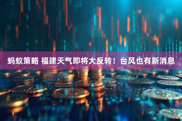 蚂蚁策略 福建天气即将大反转！台风也有新消息