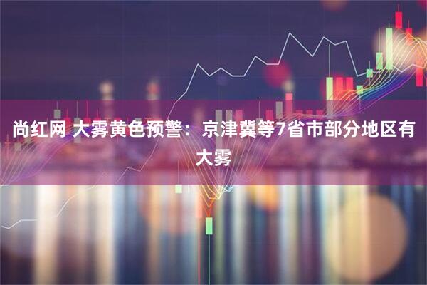 尚红网 大雾黄色预警：京津冀等7省市部分地区有大雾