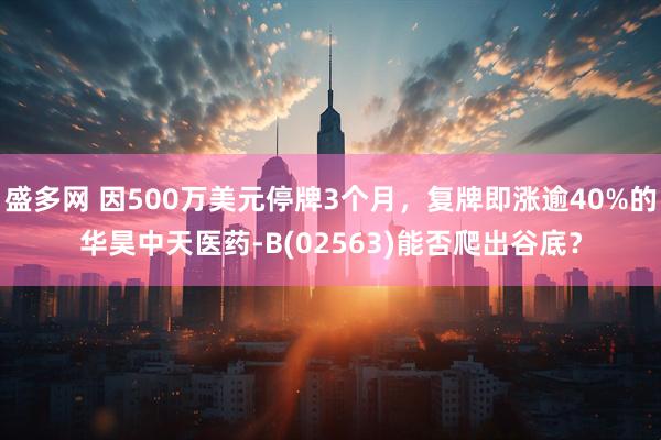 盛多网 因500万美元停牌3个月，复牌即涨逾40%的华昊中天医药-B(02563)能否爬出谷底？