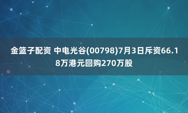 金篮子配资 中电光谷(00798)7月3日斥资66.18万港元回购270万股