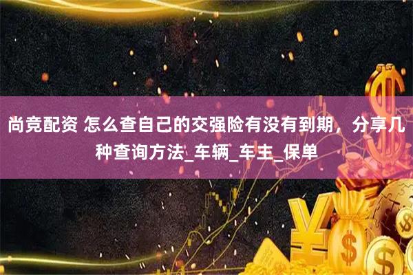 尚竞配资 怎么查自己的交强险有没有到期，分享几种查询方法_车辆_车主_保单