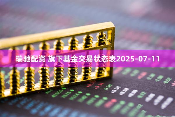 瑞驰配资 旗下基金交易状态表2025-07-11