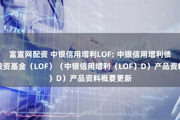 富宣网配资 中银信用增利LOF: 中银信用增利债券型证券投资基金（LOF）（中银信用增利（LOF）D）产品资料概要更新