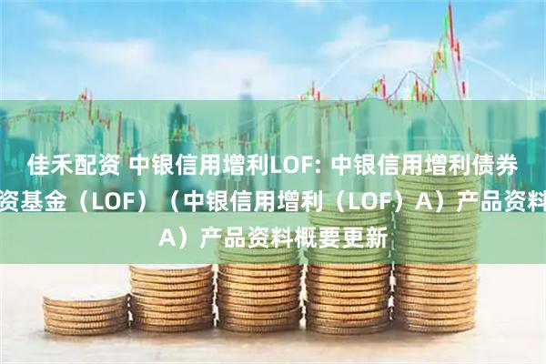 佳禾配资 中银信用增利LOF: 中银信用增利债券型证券投资基金（LOF）（中银信用增利（LOF）A）产品资料概要更新