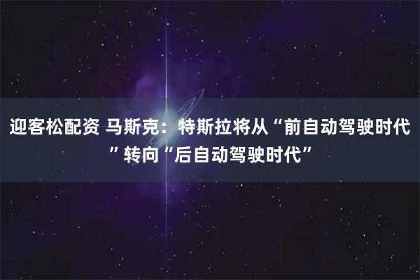 迎客松配资 马斯克：特斯拉将从“前自动驾驶时代”转向“后自动驾驶时代”