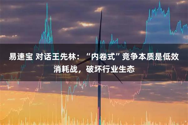 易速宝 对话王先林：“内卷式”竞争本质是低效消耗战，破坏行业生态