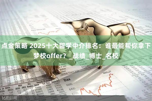 点金策略 2025十大留学中介排名：谁最能帮你拿下梦校offer？_战绩_博士_名校