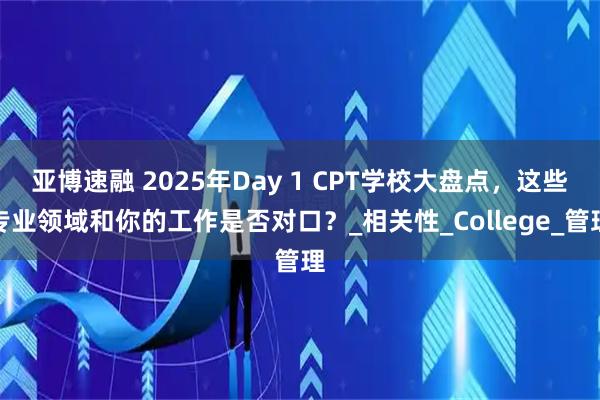 亚博速融 2025年Day 1 CPT学校大盘点，这些专业领域和你的工作是否对口？_相关性_College_管理