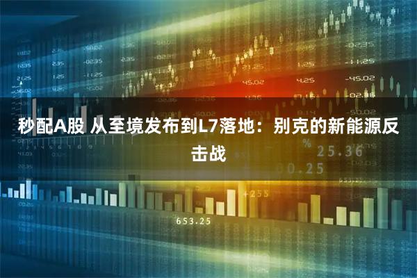 秒配A股 从至境发布到L7落地：别克的新能源反击战