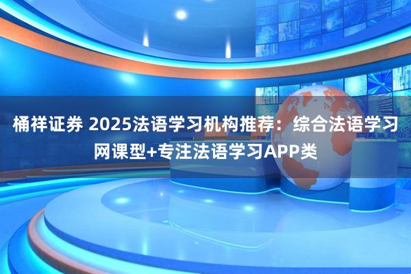桶祥证券 2025法语学习机构推荐：综合法语学习网课型+专注法语学习APP类