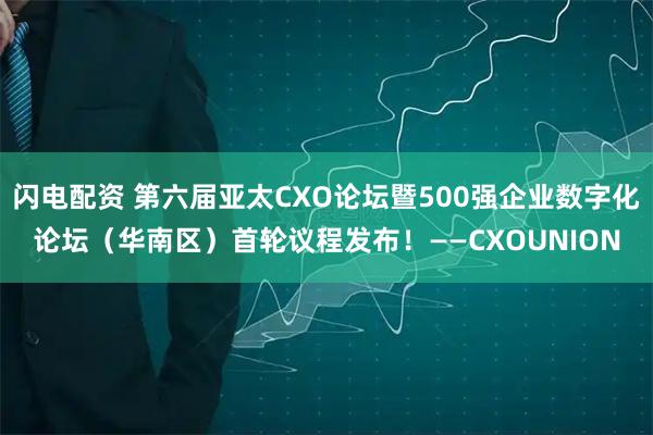 闪电配资 第六届亚太CXO论坛暨500强企业数字化论坛（华南区）首轮议程发布！——CXOUNION