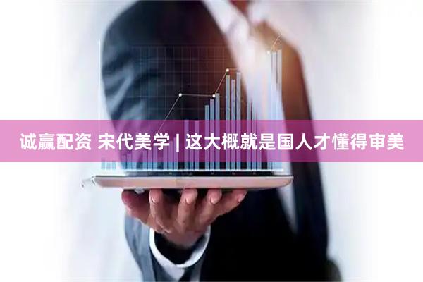 诚赢配资 宋代美学 | 这大概就是国人才懂得审美